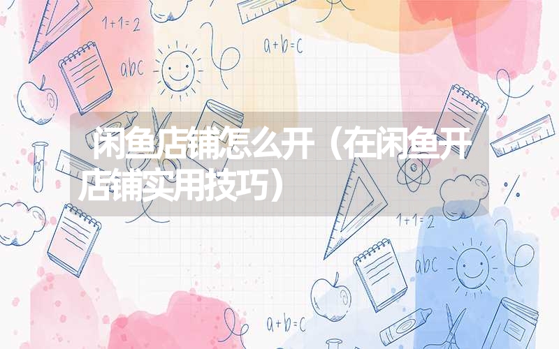 闲鱼店铺怎么开(在闲鱼开店铺实用技巧) 闲鱼店铺怎么开(在闲鱼开店铺实用技巧)