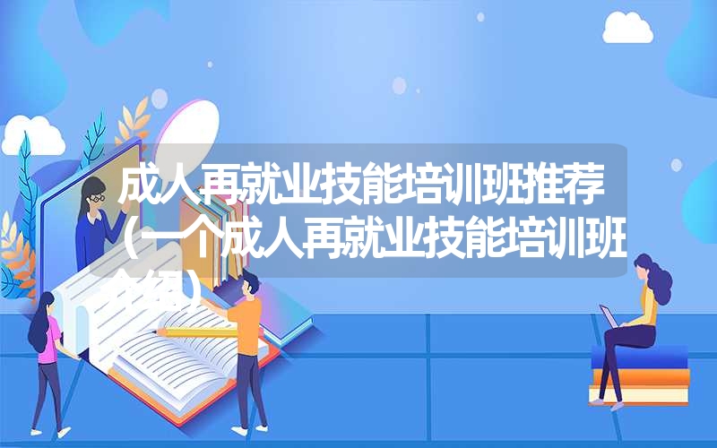 成人再就业技能培训班推荐(一个成人再就业技能培训班介绍) 成人再就业技能培训班推荐(一个成人再就业技能培训班介绍)