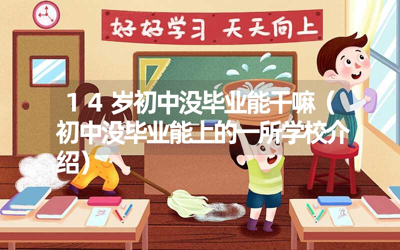 14岁初中没毕业能干嘛(初中没毕业能上的一所学校介绍) 14岁初中没毕业能干嘛(初中没毕业能上的一所学校介绍)