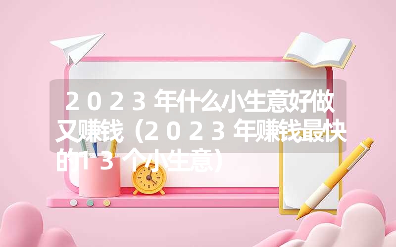 2023年什么小生意好做又赚钱(2023年赚钱最快的13个小生意) 2023年什么小生意好做又赚钱(2023年赚钱最快的13个小生意)