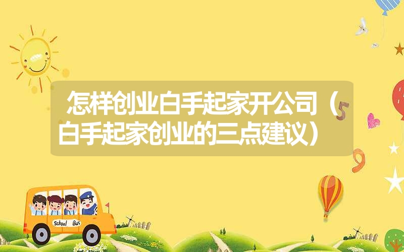 怎样创业白手起家开公司(白手起家创业的三点建议) 怎样创业白手起家开公司(白手起家创业的三点建议)