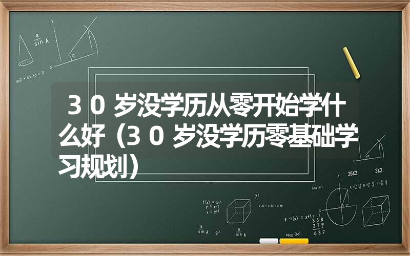 30岁没学历从零开始学什么好(30岁没学历零基础学习规划) 30岁没学历从零开始学什么好(30岁没学历零基础学习规划)