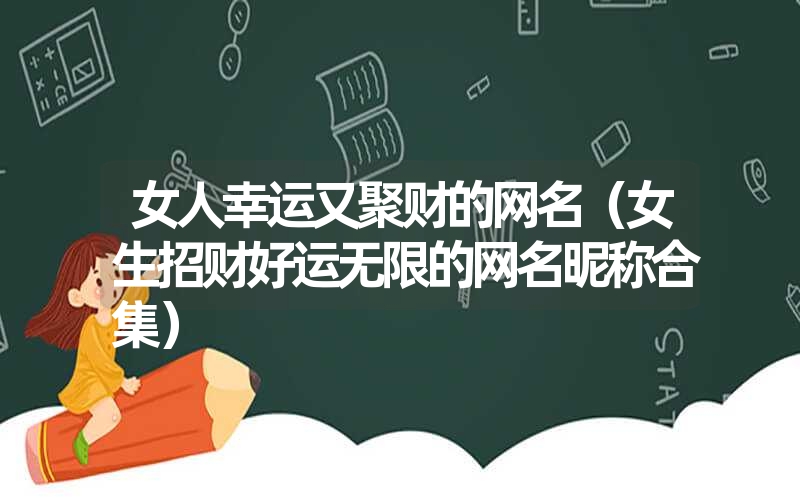 女人幸运又聚财的网名(女生招财好运无限的网名昵称合集) 女人幸运又聚财的网名(女生招财好运无限的网名昵称合集)