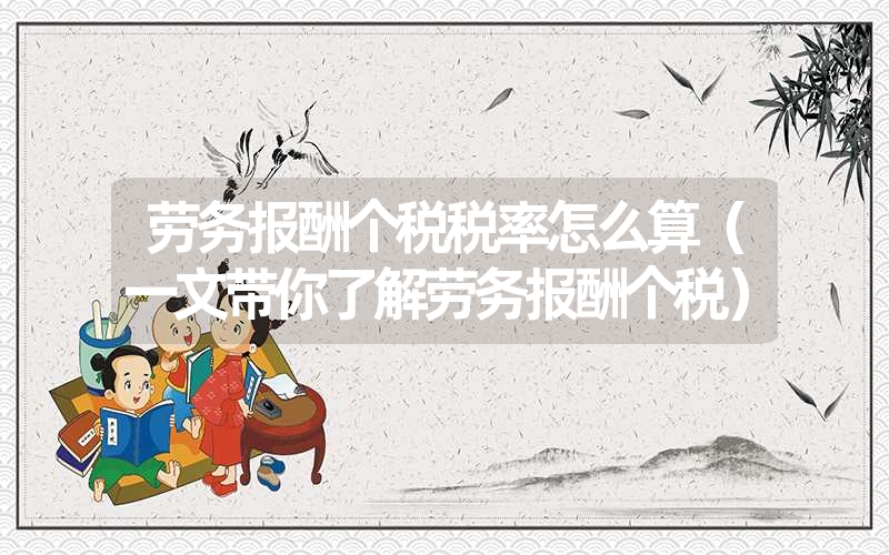 劳务报酬个税税率怎么算(一文带你了解劳务报酬个税) 劳务报酬个税税率怎么算(一文带你了解劳务报酬个税)
