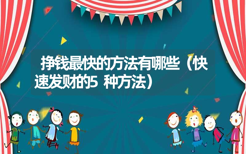 <font color='1677721'>挣钱最快的方法有哪些（快速发财的5种方法）</font>