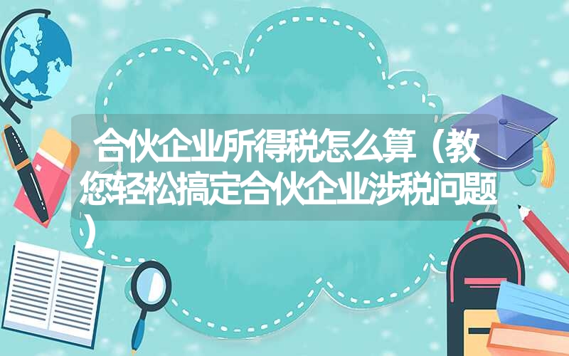 <font color='1677721'>合伙企业所得税怎么算（教您轻松搞定合伙企业涉税问题）</font>