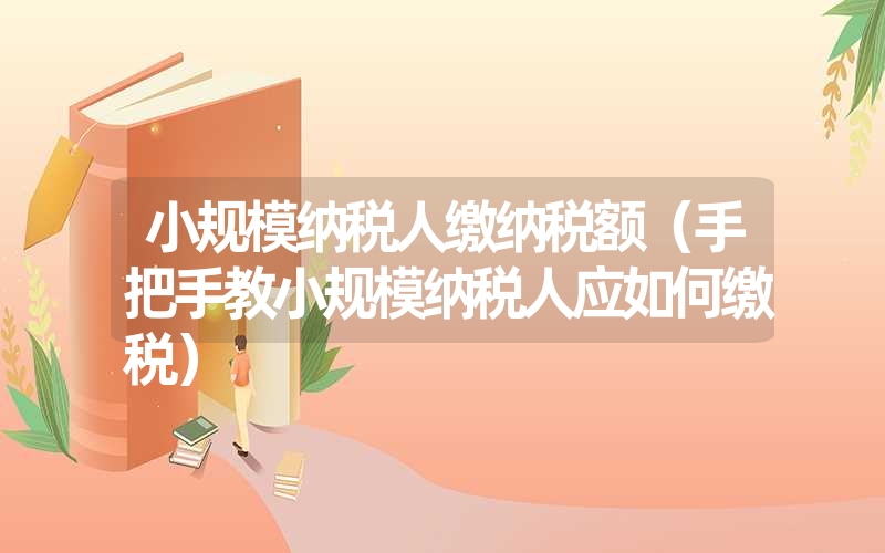<font color='1677721'>小规模纳税人缴纳税额（手把手教小规模纳税人应如何缴税）</font>