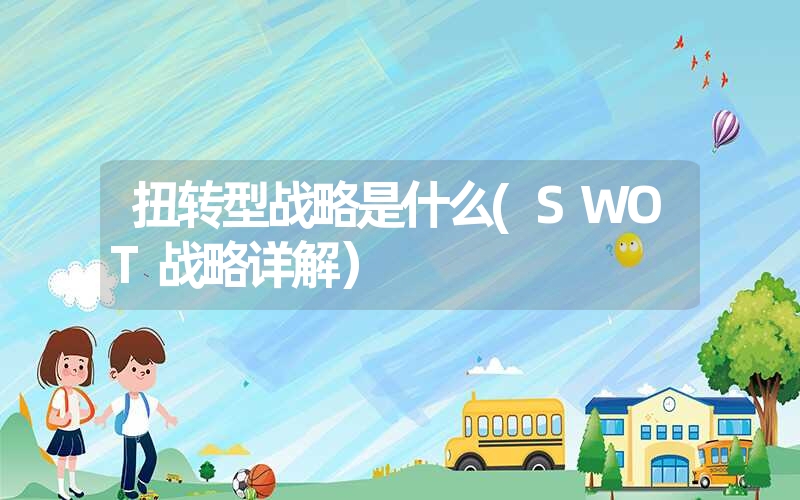 <font color='1677721'>扭转型战略是什么(SWOT战略详解）</font>