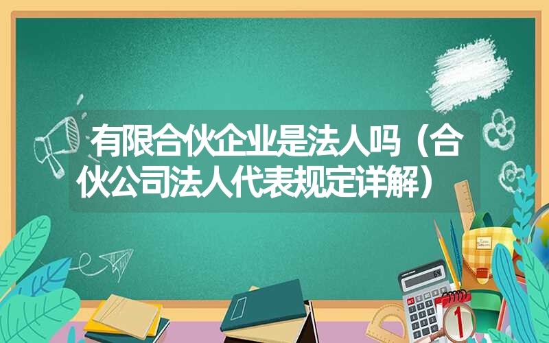 有限合伙企业是法人吗(合伙公司法人代表规定详解) 有限合伙企业是法人吗(合伙公司法人代表规定详解)