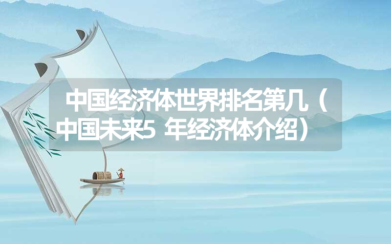 中国经济体世界排名第几(中国未来5年经济体介绍) 中国经济体世界排名第几(中国未来5年经济体介绍)