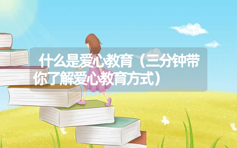什么是爱心教育(三分钟带你了解爱心教育方式) 什么是爱心教育(三分钟带你了解爱心教育方式)