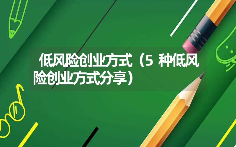 低风险创业方式(5种低风险创业方式分享) 低风险创业方式(5种低风险创业方式分享)