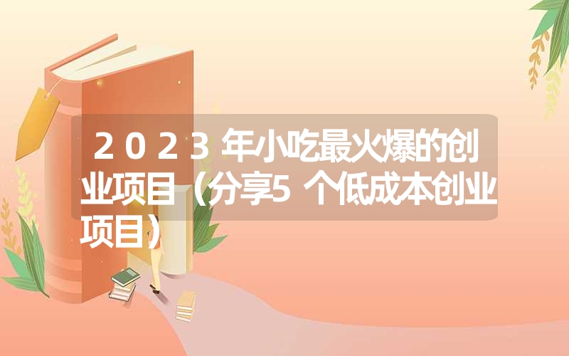 2023年小吃最火爆的创业项目(分享5个低成本创业项目) 2023年小吃最火爆的创业项目(分享5个低成本创业项目)