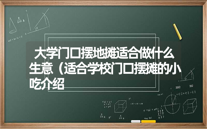 大学门口摆地摊适合做什么生意(适合学校门口摆摊的小吃介绍 大学门口摆地摊适合做什么生意(适合学校门口摆摊的小吃介绍