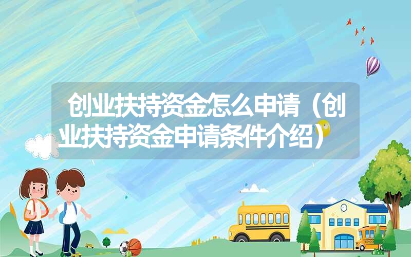 <font color='1677721'>创业扶持资金怎么申请（创业扶持资金申请条件介绍）</font>