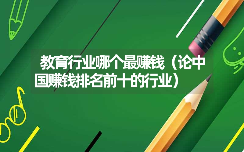 <font color='1677721'>教育行业哪个最赚钱（论中国赚钱排名前十的行业）</font>