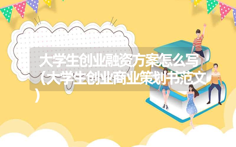 <font color='1677721'>大学生创业融资方案怎么写（大学生创业商业策划书范文）</font>