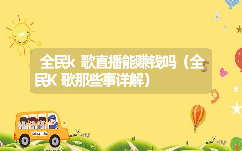 全民k歌直播能赚钱吗(全民K歌那些事详解) 全民k歌直播能赚钱吗(全民K歌那些事详解)