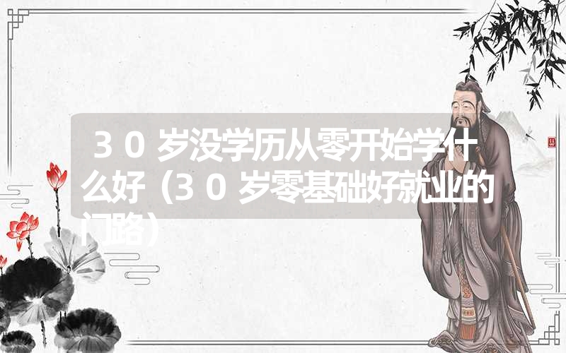 <font color='1677721'>30岁没学历从零开始学什么好（30岁零基础好就业的门路）</font>