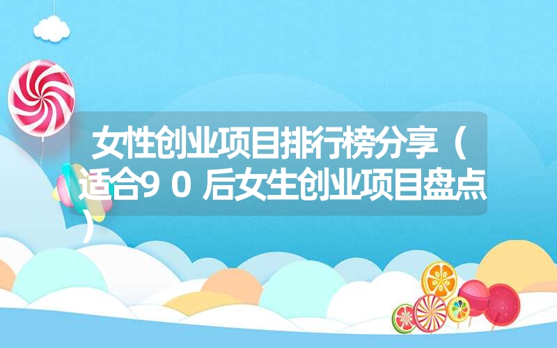 <font color='1677721'>女性创业项目排行榜分享（适合90后女生创业项目盘点）</font>