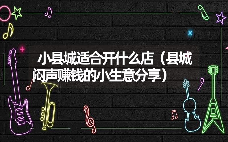 <font color='1677721'>小县城适合开什么店（县城闷声赚钱的小生意分享）</font>