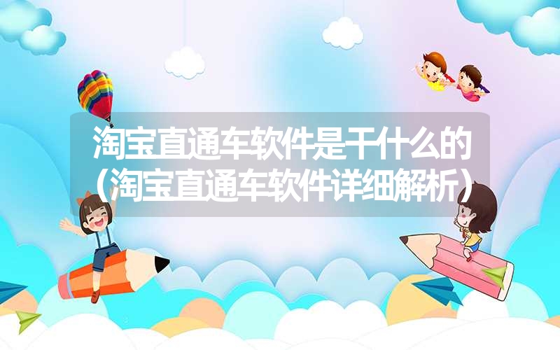 <font color='1677721'>淘宝直通车软件是干什么的（淘宝直通车软件详细解析）</font>