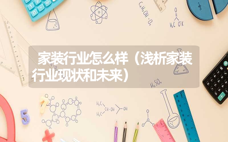 <font color='1677721'>家装行业怎么样（浅析家装行业现状和未来）</font>