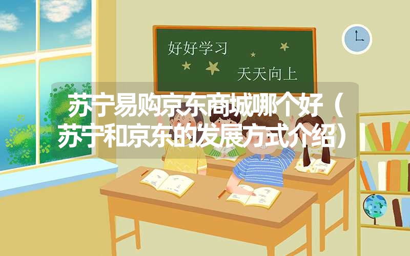 <font color='1677721'>苏宁易购京东商城哪个好（苏宁和京东的发展方式介绍）</font>
