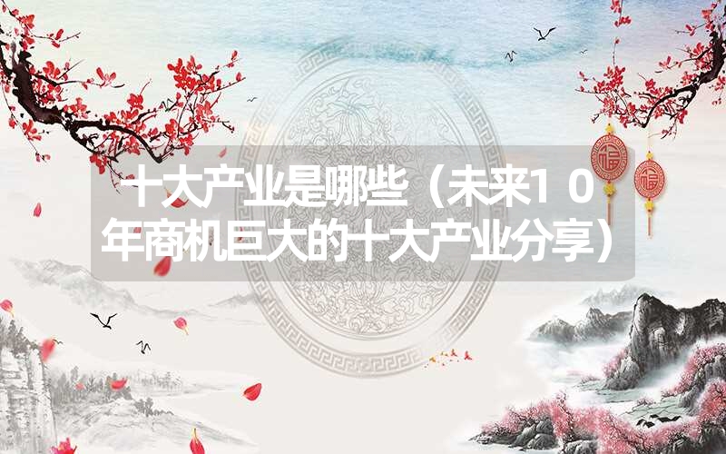 <font color='1677721'>十大产业是哪些（未来10年商机巨大的十大产业分享）</font>