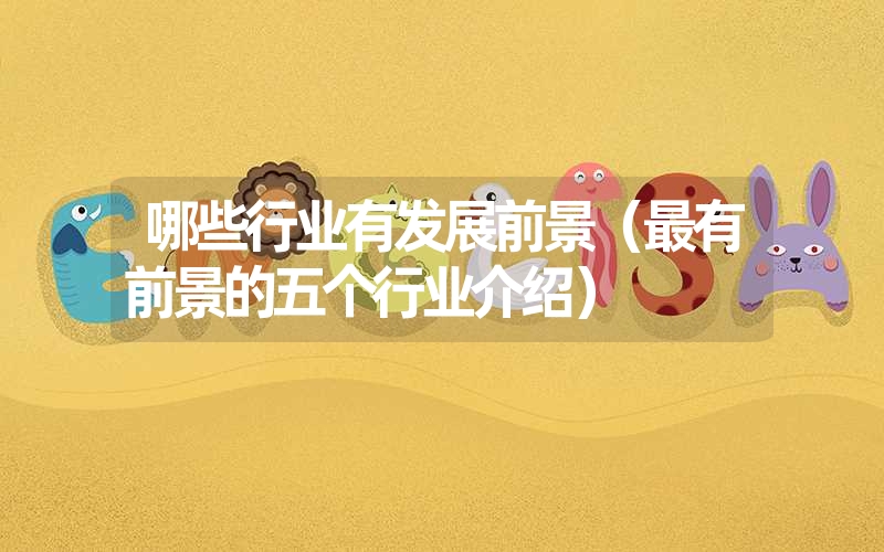 <font color='1677721'>哪些行业有发展前景（最有前景的五个行业介绍）</font>
