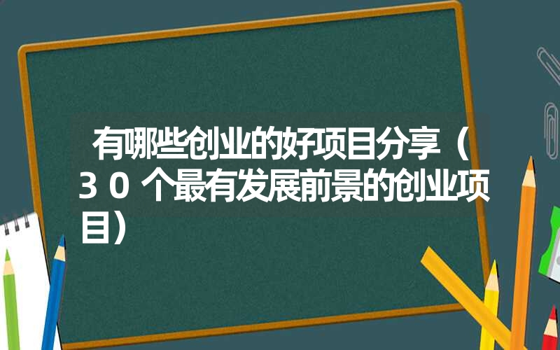 有哪些创业的好项目分享(30个最有发展前景的创业项目) 有哪些创业的好项目分享(30个最有发展前景的创业项目)