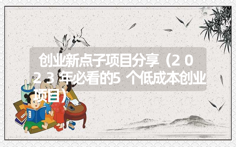 <font color='1677721'>创业新点子项目分享（2023年必看的5个低成本创业项目）</font>