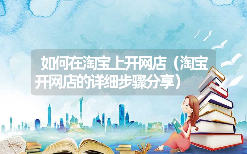 <font color='1677721'>如何在淘宝上开网店（淘宝开网店的详细步骤分享）</font>