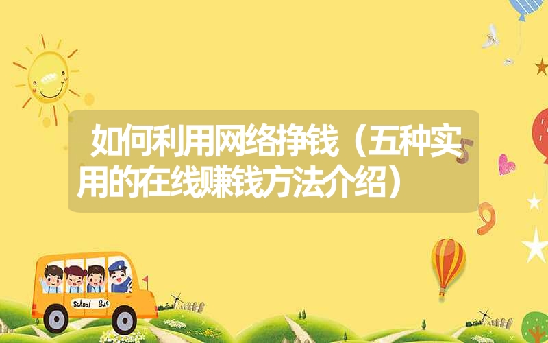 <font color='1677721'>如何利用网络挣钱（五种实用的在线赚钱方法介绍）</font>
