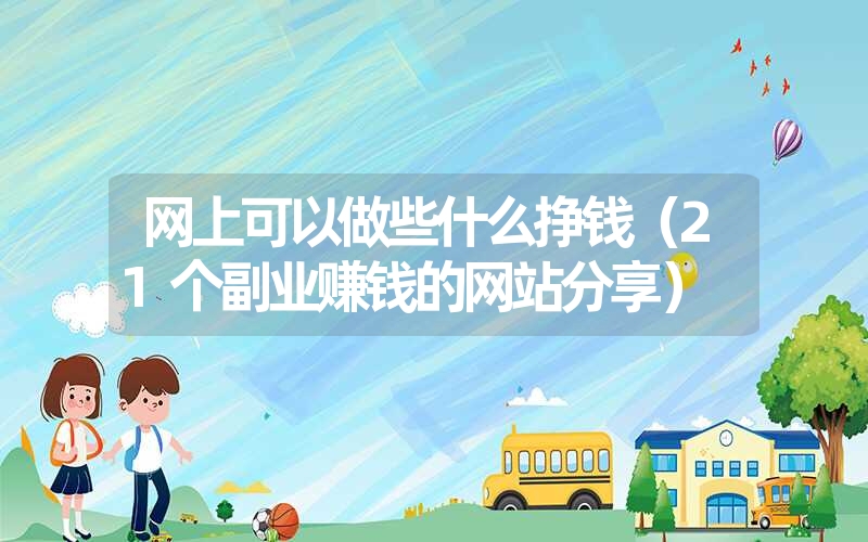 <font color='1677721'>网上可以做些什么挣钱（21个副业赚钱的网站分享）</font>
