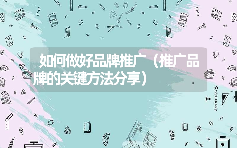 <font color='1677721'>如何做好品牌推广（推广品牌的关键方法分享）</font>