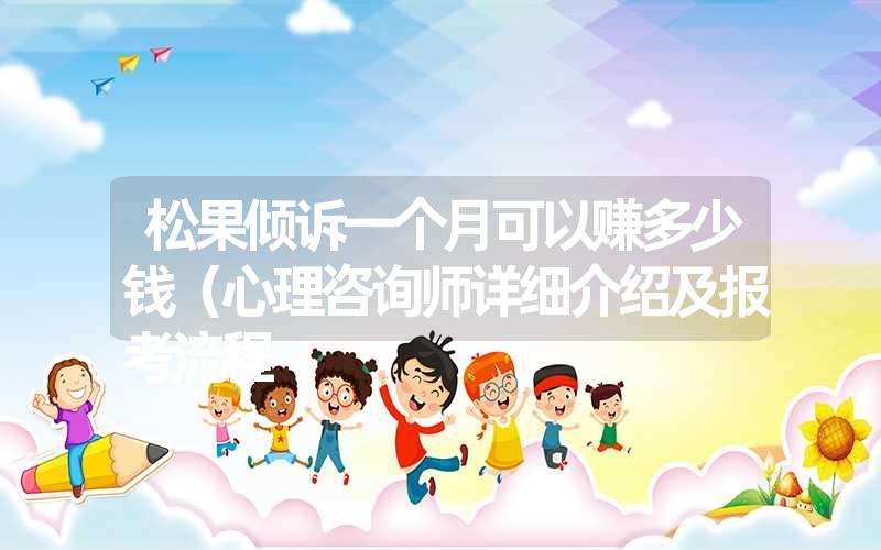 <font color='1677721'>松果倾诉一个月可以赚多少钱（心理咨询师详细介绍及报考流程</font>