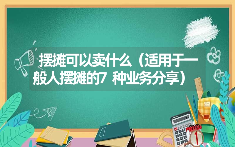 <font color='1677721'>摆摊可以卖什么（适用于一般人摆摊的7种业务分享）</font>