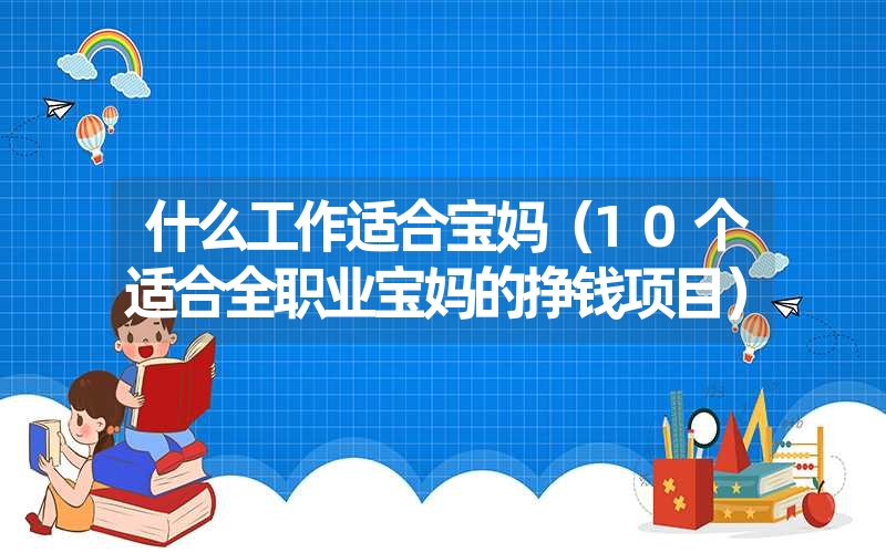 <font color='1677721'>什么工作适合宝妈（10个适合全职业宝妈的挣钱项目）</font>