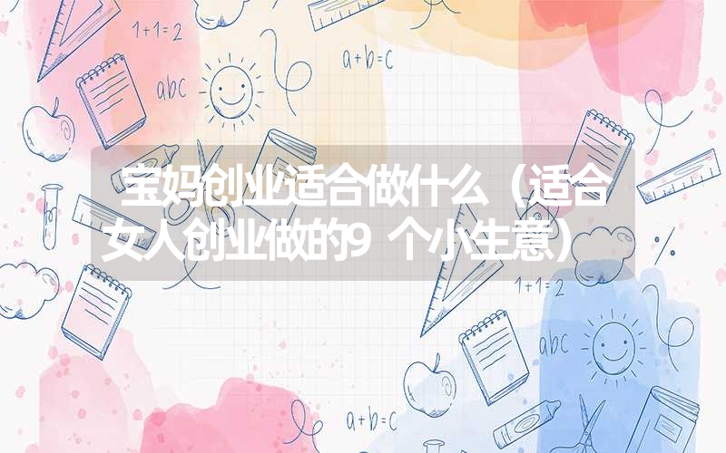 <font color='1677721'>宝妈创业适合做什么（适合女人创业做的9个小生意）</font>