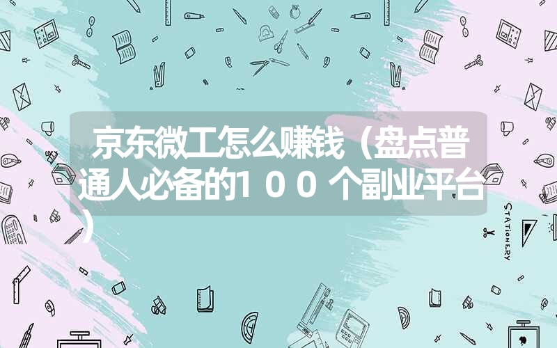 <font color='1677721'>京东微工怎么赚钱（盘点普通人必备的100个副业平台）</font>