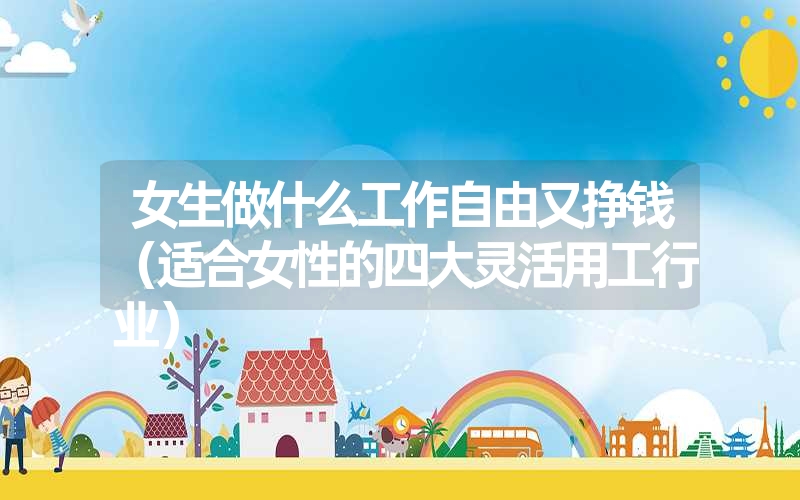 <font color='1677721'>女生做什么工作自由又挣钱（适合女性的四大灵活用工行业）</font>