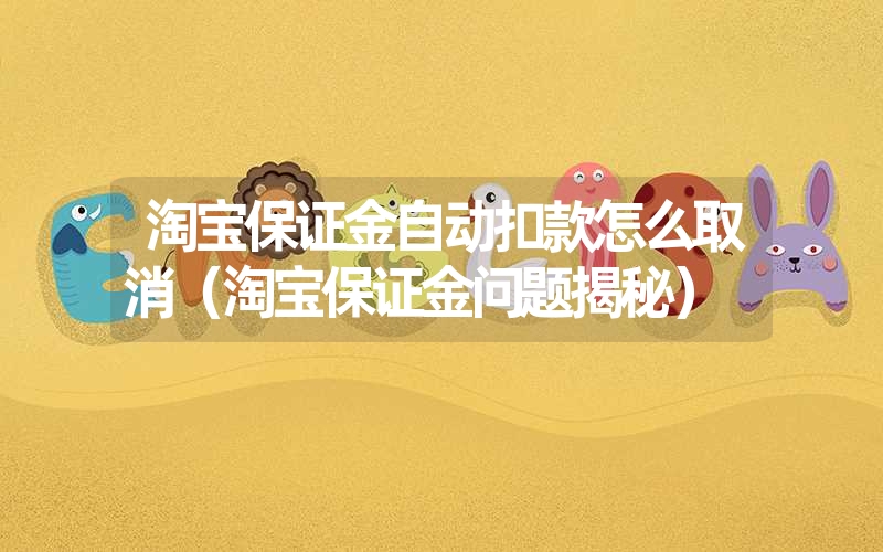淘宝保证金自动扣款怎么取消(淘宝保证金问题揭秘) 淘宝保证金自动扣款怎么取消(淘宝保证金问题揭秘)