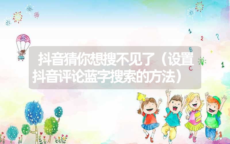 <font color='1677721'>抖音猜你想搜不见了（设置抖音评论蓝字搜索的方法）</font>