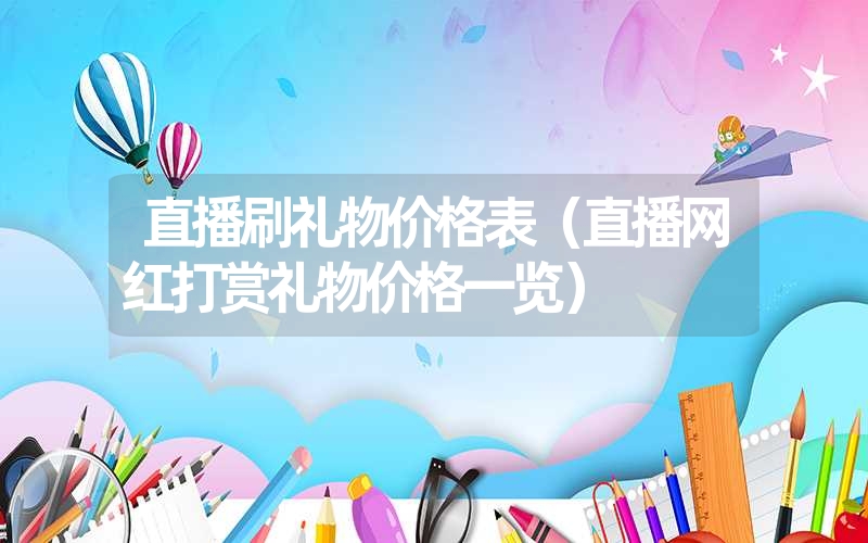 直播刷礼物价格表(直播网红打赏礼物价格一览) 直播刷礼物价格表(直播网红打赏礼物价格一览)