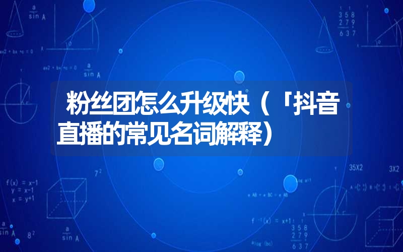 <font color='1677721'>粉丝团怎么升级快（「抖音直播的常见名词解释）</font>