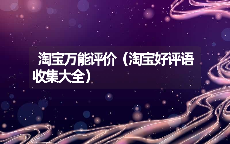淘宝万能评价(淘宝好评语收集大全) 淘宝万能评价(淘宝好评语收集大全)