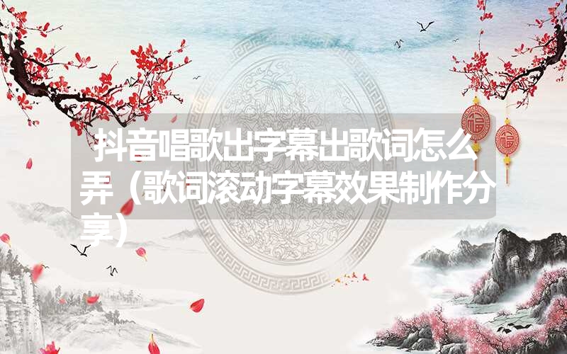 抖音唱歌出字幕出歌词怎么弄(歌词滚动字幕效果制作分享) 抖音唱歌出字幕出歌词怎么弄(歌词滚动字幕效果制作分享)