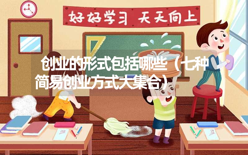 <font color='1677721'>创业的形式包括哪些（七种简易创业方式大集合）</font>