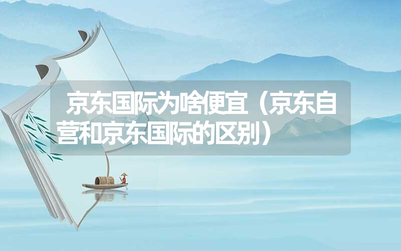 <font color='1677721'>京东国际为啥便宜（京东自营和京东国际的区别）</font>
